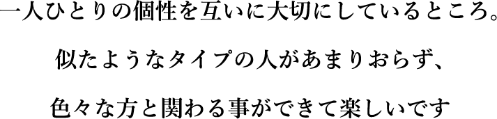 一人ひとりの個性を互いに大切にしているところ。似たようなタイプの人があまりおらず、色々な方と関わることができて楽しいです